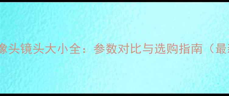 图片 手机摄像头镜头大小全：参数对比与选购指南（最新版）2