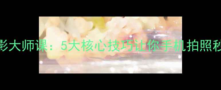 图片 手机摄影大师课：5大核心技巧让你手机拍照秒杀单反