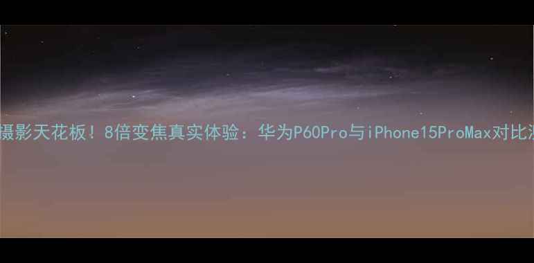 图片 手机摄影天花板！8倍变焦真实体验：华为P60Pro与iPhone15ProMax对比测评2