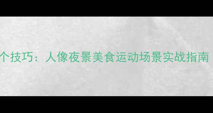 图片 手机摄影必学20个技巧：人像夜景美食运动场景实战指南（附拍摄参数）2