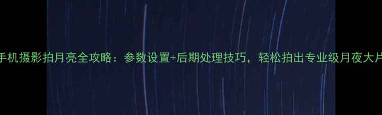 图片 手机摄影拍月亮全攻略：参数设置+后期处理技巧，轻松拍出专业级月夜大片