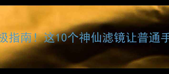 图片 手机摄影滤镜终极指南！这10个神仙滤镜让普通手机秒变专业相机