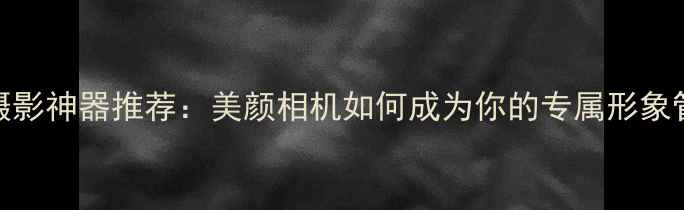 图片 手机摄影神器推荐：美颜相机如何成为你的专属形象管家？