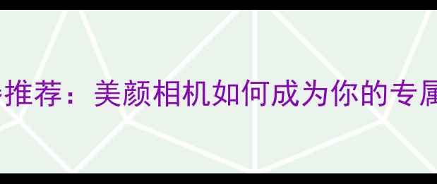 图片 手机摄影神器推荐：美颜相机如何成为你的专属形象管家？1