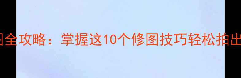 图片 手机摄影美图全攻略：掌握这10个修图技巧轻松拍出高级感大片1