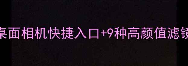 图片 手机摄影进阶必看！解锁桌面相机快捷入口+9种高颜值滤镜预设，拍出大片只需三步