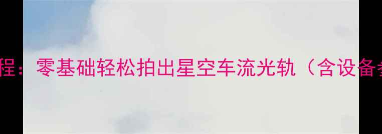 图片 手机摄影长曝光教程：零基础轻松拍出星空车流光轨（含设备参数与实战技巧）2