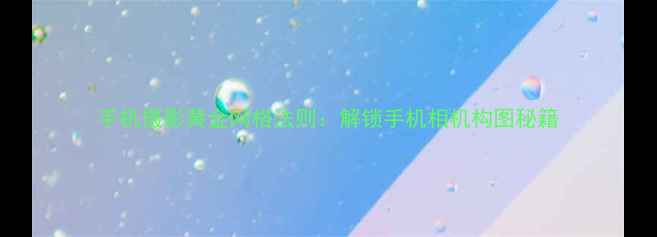 图片 手机摄影黄金网格法则：解锁手机相机构图秘籍