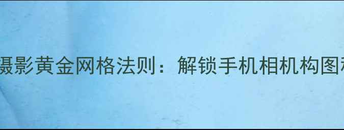 图片 手机摄影黄金网格法则：解锁手机相机构图秘籍1