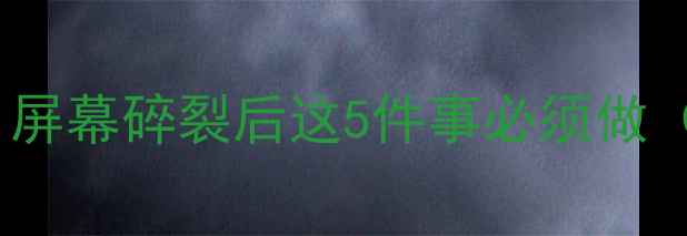 图片 手机摔了别慌！屏幕碎裂后这5件事必须做（附避坑指南）2