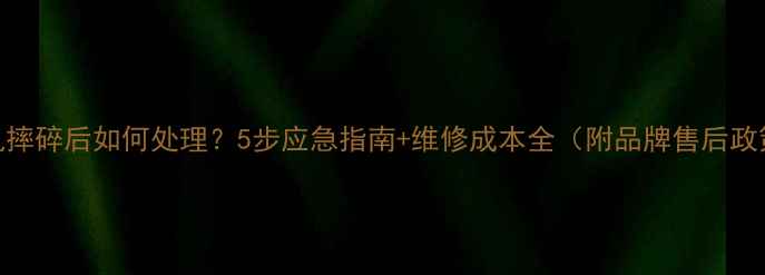图片 手机摔碎后如何处理？5步应急指南+维修成本全（附品牌售后政策）
