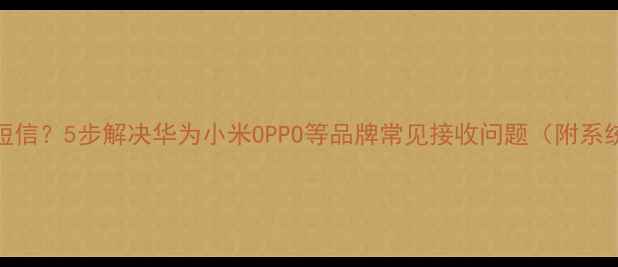 图片 手机收不到短信？5步解决华为小米OPPO等品牌常见接收问题（附系统设置指南）
