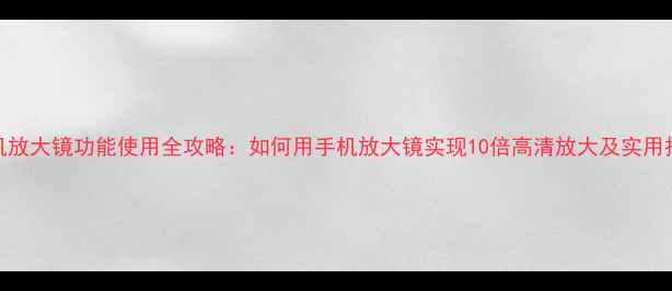 图片 手机放大镜功能使用全攻略：如何用手机放大镜实现10倍高清放大及实用技巧