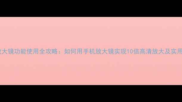 图片 手机放大镜功能使用全攻略：如何用手机放大镜实现10倍高清放大及实用技巧1