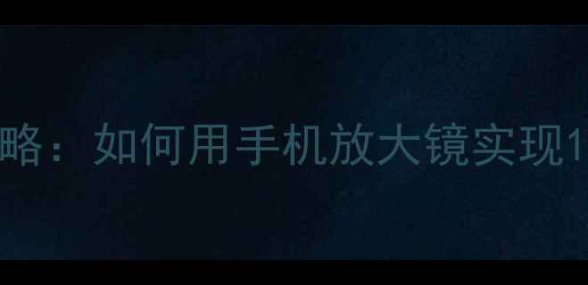 图片 手机放大镜功能使用全攻略：如何用手机放大镜实现10倍高清放大及实用技巧2