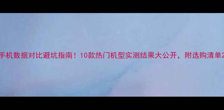 图片 手机数据对比避坑指南！10款热门机型实测结果大公开，附选购清单2