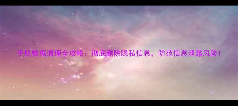 图片 手机数据清理全攻略：彻底删除隐私信息，防范信息泄露风险1