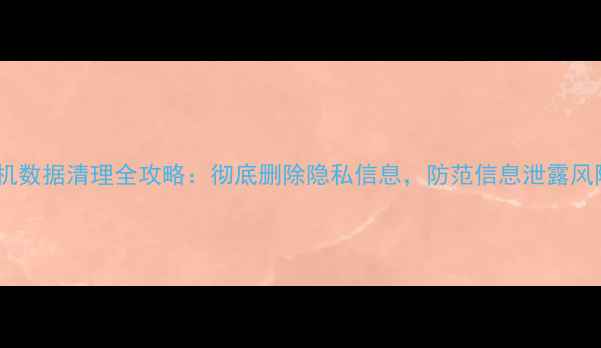 图片 手机数据清理全攻略：彻底删除隐私信息，防范信息泄露风险2