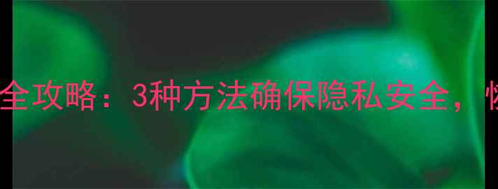 图片 手机数据清除全攻略：3种方法确保隐私安全，恢复前必看！1