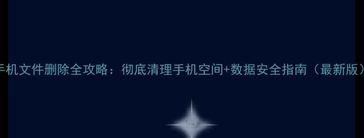 图片 手机文件删除全攻略：彻底清理手机空间+数据安全指南（最新版）