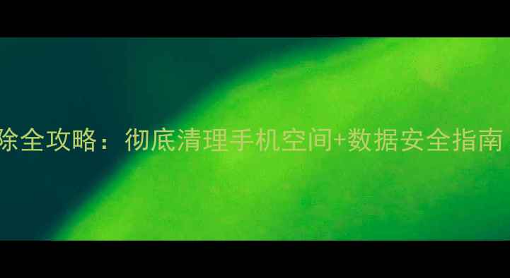 图片 手机文件删除全攻略：彻底清理手机空间+数据安全指南（最新版）2