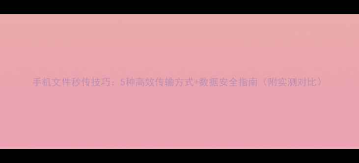 图片 手机文件秒传技巧：5种高效传输方式+数据安全指南（附实测对比）