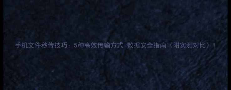 图片 手机文件秒传技巧：5种高效传输方式+数据安全指南（附实测对比）1