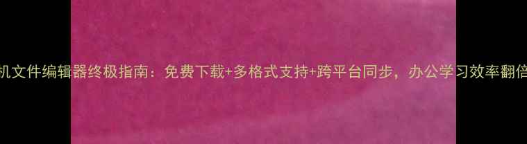 图片 手机文件编辑器终极指南：免费下载+多格式支持+跨平台同步，办公学习效率翻倍！