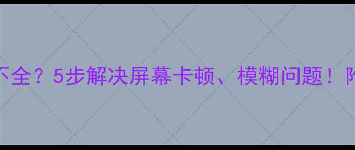 图片 手机文字显示不全？5步解决屏幕卡顿、模糊问题！附详细排查指南