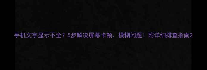 图片 手机文字显示不全？5步解决屏幕卡顿、模糊问题！附详细排查指南2