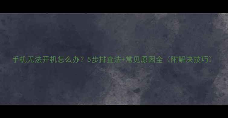 图片 手机无法开机怎么办？5步排查法+常见原因全（附解决技巧）