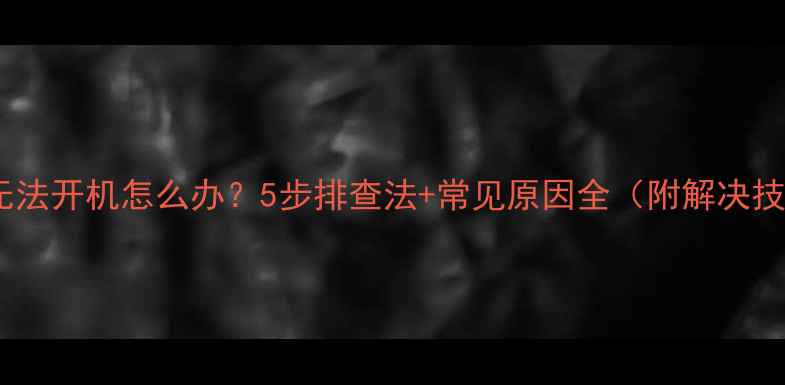 图片 手机无法开机怎么办？5步排查法+常见原因全（附解决技巧）2