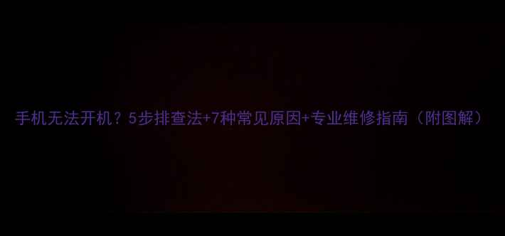 图片 手机无法开机？5步排查法+7种常见原因+专业维修指南（附图解）