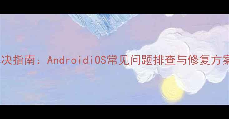图片 手机无法打开图片全解决指南：AndroidiOS常见问题排查与修复方案（附系统更新技巧）1