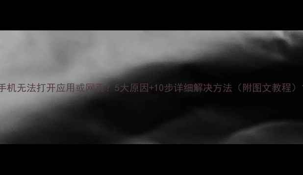 图片 手机无法打开应用或网页？5大原因+10步详细解决方法（附图文教程）1