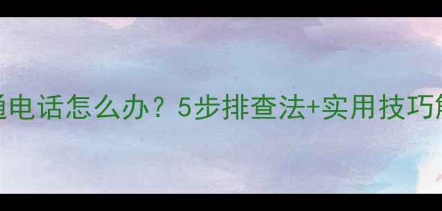 图片 手机无法接通电话怎么办？5步排查法+实用技巧解决通话故障