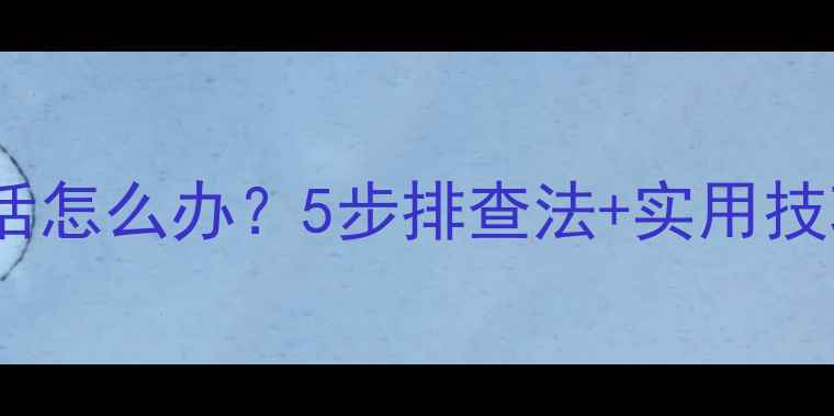 图片 手机无法接通电话怎么办？5步排查法+实用技巧解决通话故障1
