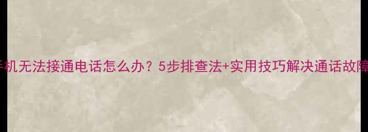 图片 手机无法接通电话怎么办？5步排查法+实用技巧解决通话故障2