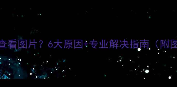 图片 手机无法查看图片？6大原因+专业解决指南（附图文教程）