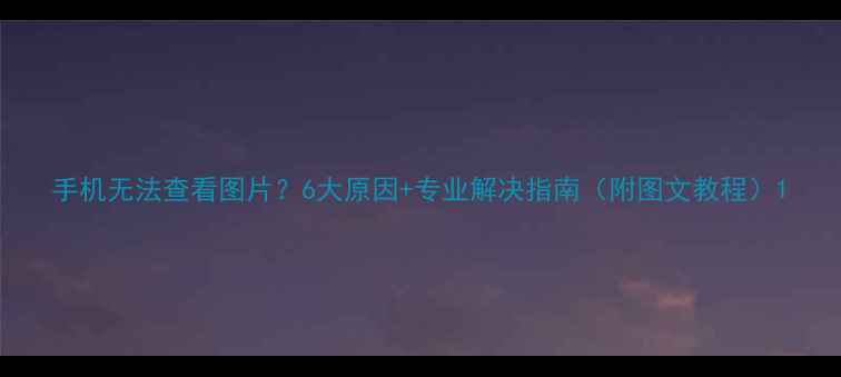 图片 手机无法查看图片？6大原因+专业解决指南（附图文教程）1