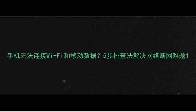 手机无法连接Wi-Fi和移动数据5步排查法解决网络断网难题