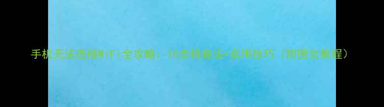 图片 手机无法连接WiFi全攻略：10步排查法+实用技巧（附图文教程）