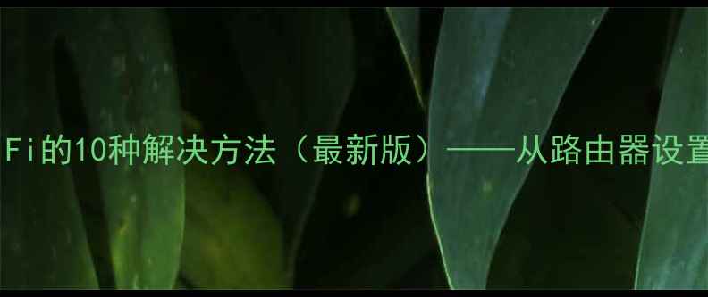 图片 手机无法连接WiFi的10种解决方法（最新版）——从路由器设置到系统故障全2