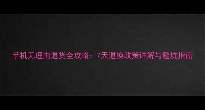 图片 手机无理由退货全攻略：7天退换政策详解与避坑指南