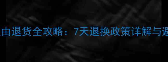 图片 手机无理由退货全攻略：7天退换政策详解与避坑指南1