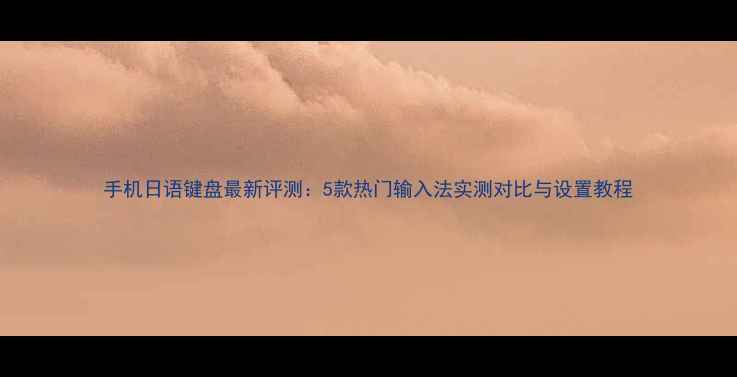 图片 手机日语键盘最新评测：5款热门输入法实测对比与设置教程