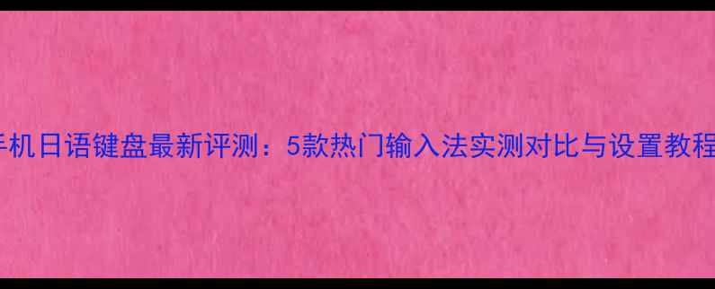 图片 手机日语键盘最新评测：5款热门输入法实测对比与设置教程2