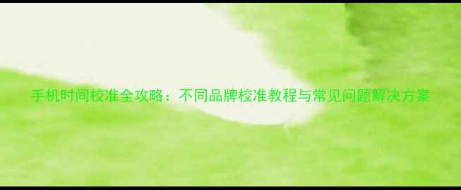 图片 手机时间校准全攻略：不同品牌校准教程与常见问题解决方案
