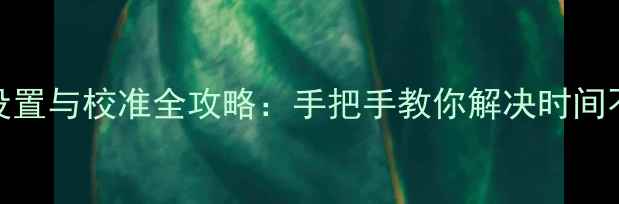 图片 手机时间设置与校准全攻略：手把手教你解决时间不同步问题