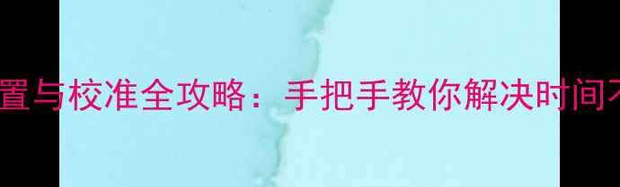图片 手机时间设置与校准全攻略：手把手教你解决时间不同步问题1
